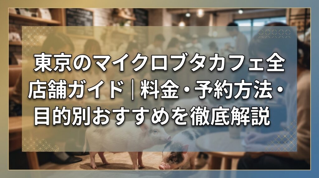 東京のマイクロブタカフェ全店舗ガイド｜料金・予約方法・目的別おすすめを徹底解説