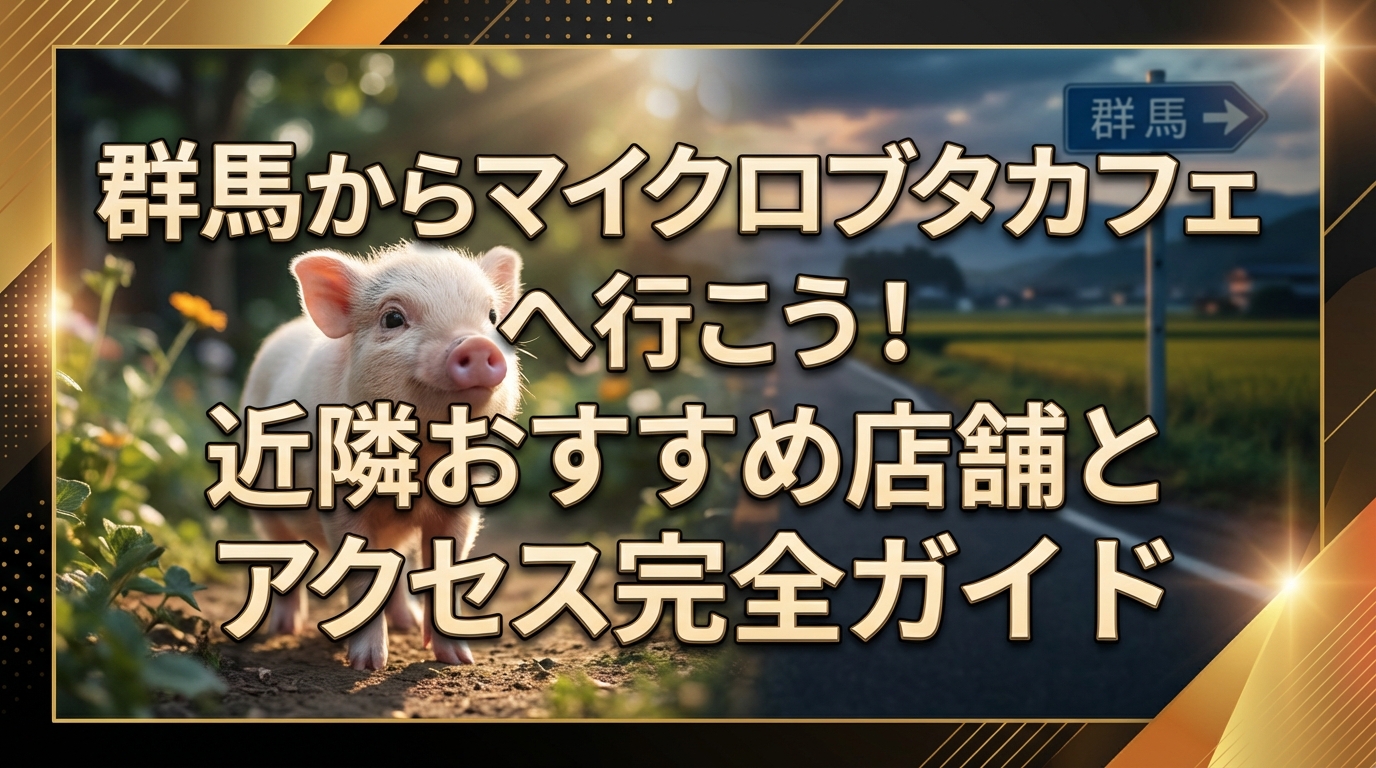 群馬からマイクロブタカフェへ行こう!近隣おすすめ店舗とアクセス完全ガイド